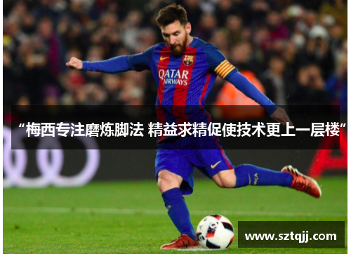 “梅西专注磨炼脚法 精益求精促使技术更上一层楼”