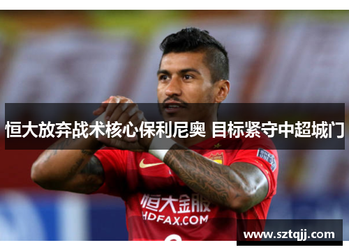 恒大放弃战术核心保利尼奥 目标紧守中超城门